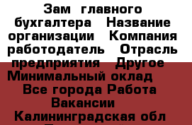 Зам. главного бухгалтера › Название организации ­ Компания-работодатель › Отрасль предприятия ­ Другое › Минимальный оклад ­ 1 - Все города Работа » Вакансии   . Калининградская обл.,Пионерский г.